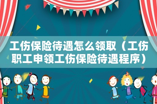 工傷保險(xiǎn)待遇怎么領(lǐng)取（工傷職工申領(lǐng)工傷保險(xiǎn)待遇程序）