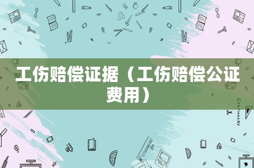 工傷賠償證據(jù)（工傷賠償公證費用）