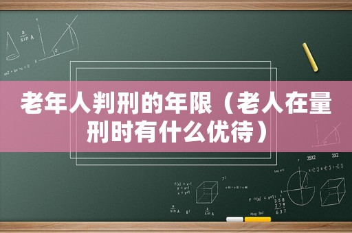 老年人判刑的年限（老人在量刑時有什么優(yōu)待）
