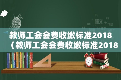 教師工會(huì)會(huì)費(fèi)收繳標(biāo)準(zhǔn)2018（教師工會(huì)會(huì)費(fèi)收繳標(biāo)準(zhǔn)2018）