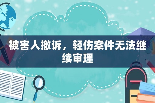 被害人撤訴，輕傷案件無法繼續(xù)審理