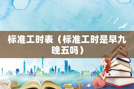 標(biāo)準(zhǔn)工時表（標(biāo)準(zhǔn)工時是早九晚五嗎）
