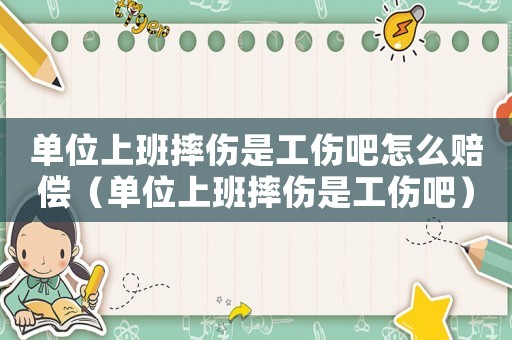 單位上班摔傷是工傷吧怎么賠償（單位上班摔傷是工傷吧）