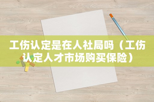 工傷認定是在人社局嗎（工傷認定人才市場購買保險）