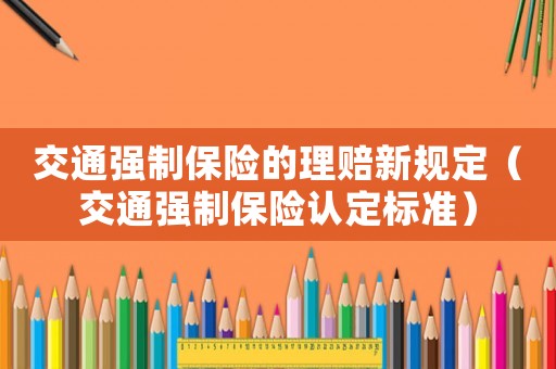 交通強(qiáng)制保險(xiǎn)的理賠新規(guī)定（交通強(qiáng)制保險(xiǎn)認(rèn)定標(biāo)準(zhǔn)）