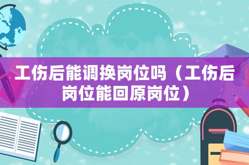 工傷后能調(diào)換崗位嗎（工傷后崗位能回原崗位）