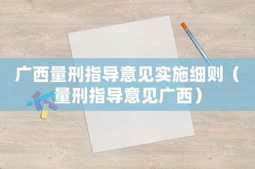 廣西量刑指導(dǎo)意見(jiàn)實(shí)施細(xì)則（量刑指導(dǎo)意見(jiàn)廣西）