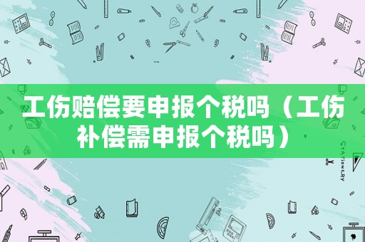 工傷賠償要申報(bào)個(gè)稅嗎（工傷補(bǔ)償需申報(bào)個(gè)稅嗎）