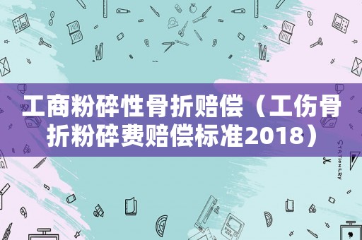 工商粉碎性骨折賠償（工傷骨折粉碎費(fèi)賠償標(biāo)準(zhǔn)2018）