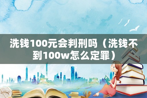 洗錢100元會判刑嗎（洗錢不到100w怎么定罪）