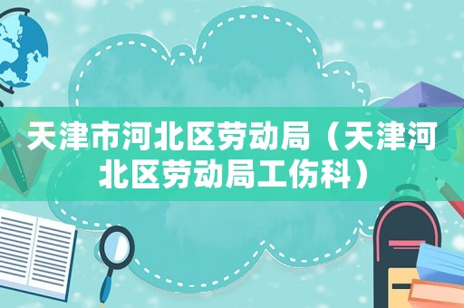 天津市河北區(qū)勞動局（天津河北區(qū)勞動局工傷科）