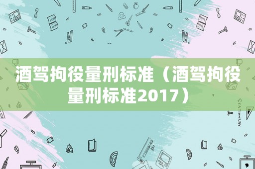 酒駕拘役量刑標(biāo)準(zhǔn)（酒駕拘役量刑標(biāo)準(zhǔn)2017）