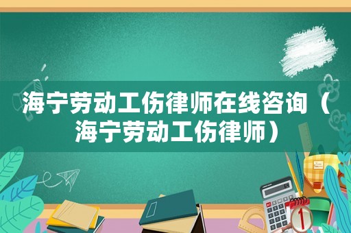 海寧勞動工傷律師在線咨詢（海寧勞動工傷律師）