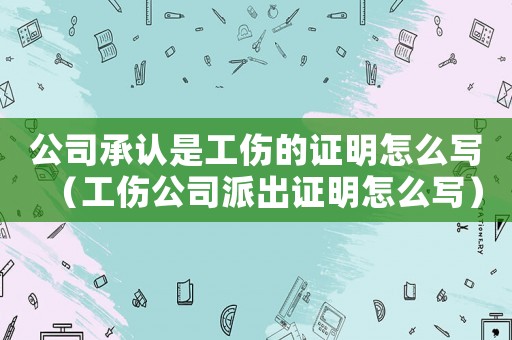 公司承認是工傷的證明怎么寫（工傷公司派出證明怎么寫）
