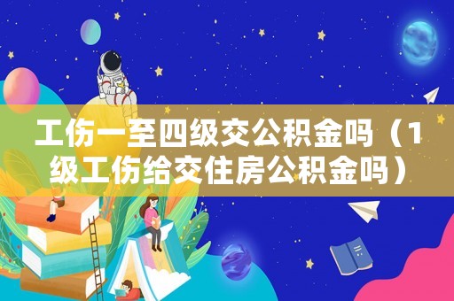 工傷一至四級(jí)交公積金嗎（1級(jí)工傷給交住房公積金嗎）