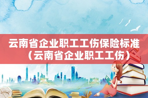 云南省企業(yè)職工工傷保險(xiǎn)標(biāo)準(zhǔn)（云南省企業(yè)職工工傷）