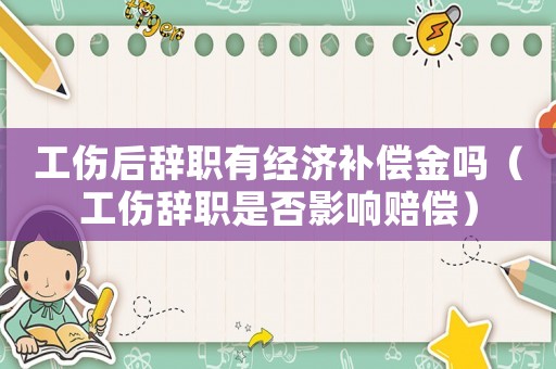 工傷后辭職有經(jīng)濟(jì)補(bǔ)償金嗎（工傷辭職是否影響賠償）