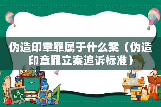 偽造印章罪屬于什么案（偽造印章罪立案追訴標(biāo)準(zhǔn)）