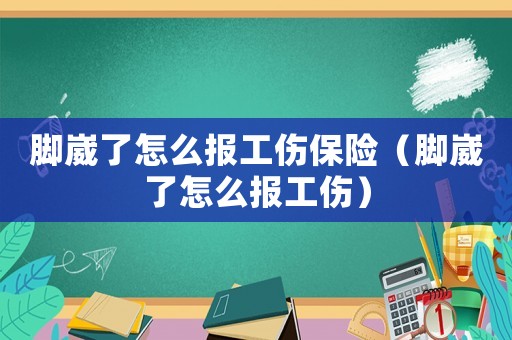 腳崴了怎么報工傷保險（腳崴了怎么報工傷）