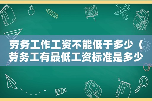 勞務(wù)工作工資不能低于多少（勞務(wù)工有最低工資標(biāo)準(zhǔn)是多少）