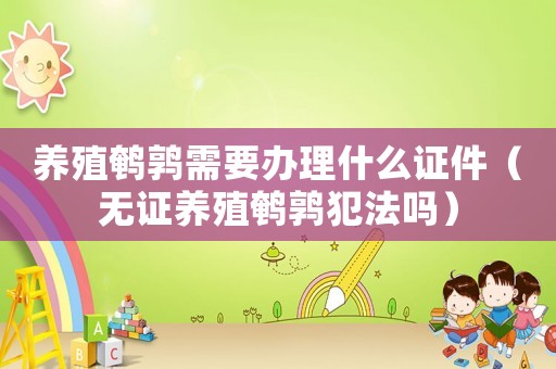 養(yǎng)殖鵪鶉需要辦理什么證件（無證養(yǎng)殖鵪鶉犯法嗎）
