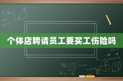 個(gè)體店聘請(qǐng)員工要買(mǎi)工傷險(xiǎn)嗎