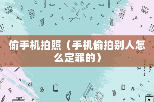 偷手機拍照（手機偷拍別人怎么定罪的）
