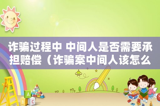 詐騙過程中 中間人是否需要承擔(dān)賠償（詐騙案中間人該怎么定罪）