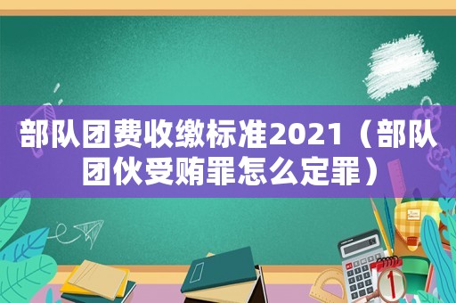 部隊(duì)團(tuán)費(fèi)收繳標(biāo)準(zhǔn)2021（部隊(duì)團(tuán)伙受賄罪怎么定罪）