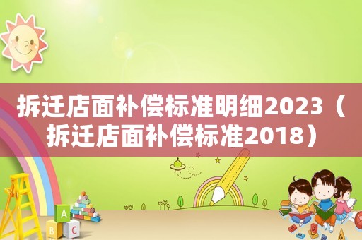 拆遷店面補(bǔ)償標(biāo)準(zhǔn)明細(xì)2023（拆遷店面補(bǔ)償標(biāo)準(zhǔn)2018）