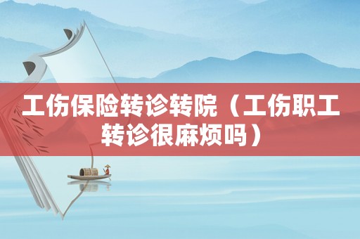 工傷保險轉(zhuǎn)診轉(zhuǎn)院（工傷職工轉(zhuǎn)診很麻煩嗎）
