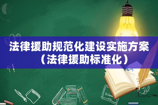 法律援助規(guī)范化建設(shè)實(shí)施方案（法律援助標(biāo)準(zhǔn)化）