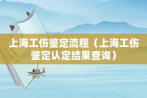 上海工傷鑒定流程（上海工傷鑒定認(rèn)定結(jié)果查詢）