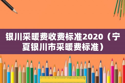 銀川采暖費(fèi)收費(fèi)標(biāo)準(zhǔn)2020（寧夏銀川市采暖費(fèi)標(biāo)準(zhǔn)）