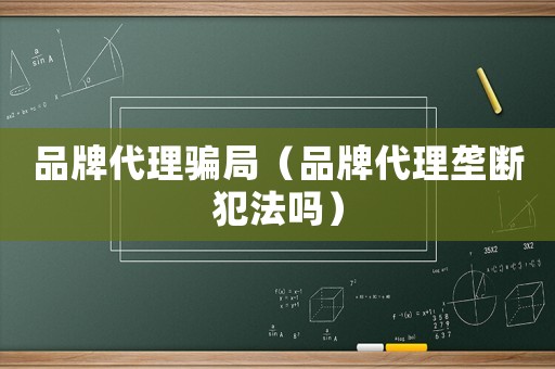 品牌代理騙局（品牌代理壟斷犯法嗎）