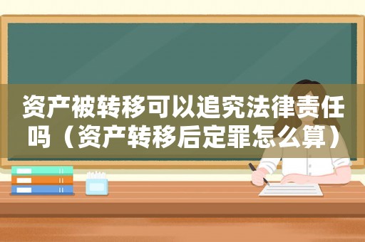 資產(chǎn)被轉(zhuǎn)移可以追究法律責(zé)任嗎（資產(chǎn)轉(zhuǎn)移后定罪怎么算）
