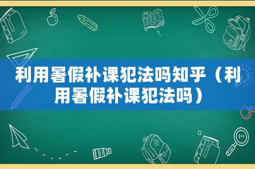 利用暑假補(bǔ)課犯法嗎知乎（利用暑假補(bǔ)課犯法嗎）