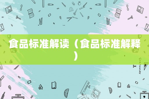 食品標(biāo)準(zhǔn)解讀（食品標(biāo)準(zhǔn)解釋）