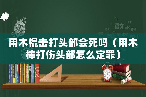 用木棍擊打頭部會(huì)死嗎（用木棒打傷頭部怎么定罪）