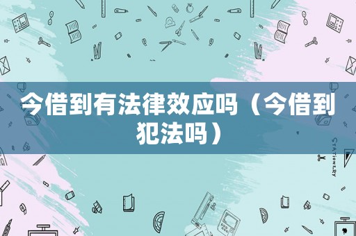 今借到有法律效應(yīng)嗎（今借到犯法嗎）