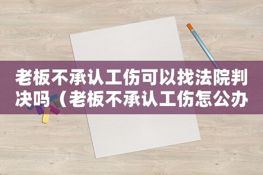 老板不承認(rèn)工傷可以找法院判決嗎（老板不承認(rèn)工傷怎公辦）