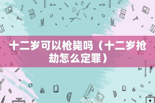 十二歲可以槍斃嗎（十二歲搶劫怎么定罪）