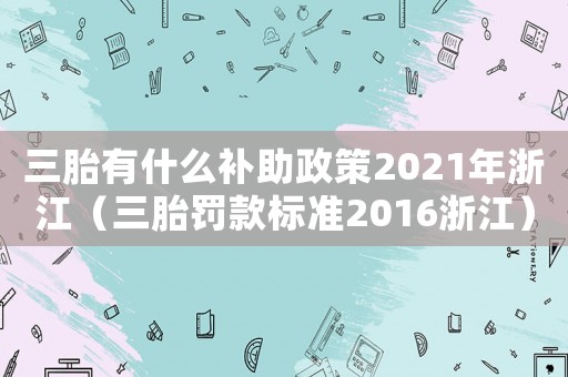 三胎有什么補(bǔ)助政策2021年浙江（三胎罰款標(biāo)準(zhǔn)2016浙江）