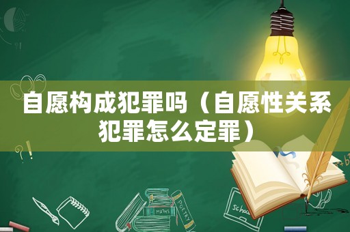 自愿構(gòu)成犯罪嗎（自愿性關(guān)系犯罪怎么定罪）