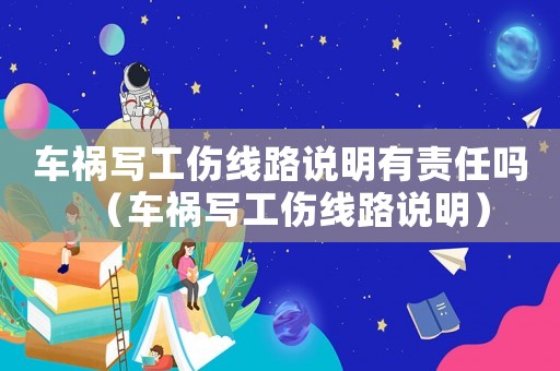 車禍寫工傷線路說明有責(zé)任嗎（車禍寫工傷線路說明）