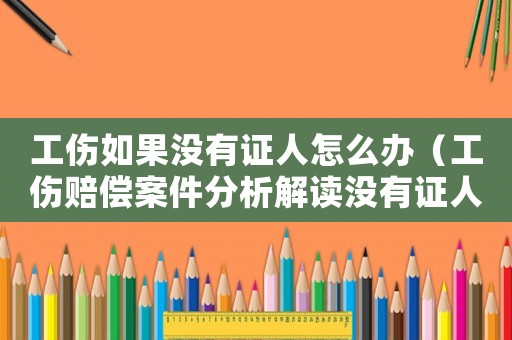 工傷如果沒有證人怎么辦（工傷賠償案件分析解讀沒有證人證言）