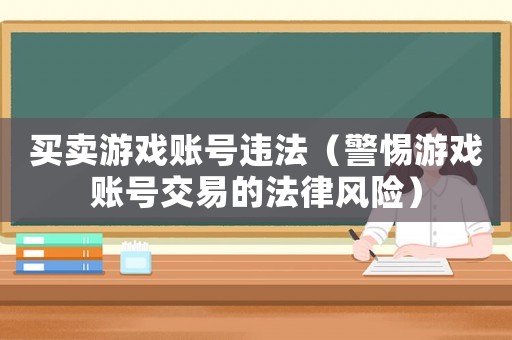 買賣游戲賬號違法（警惕游戲賬號交易的法律風(fēng)險(xiǎn)）