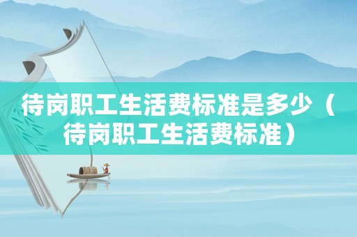 待崗職工生活費(fèi)標(biāo)準(zhǔn)是多少（待崗職工生活費(fèi)標(biāo)準(zhǔn)）