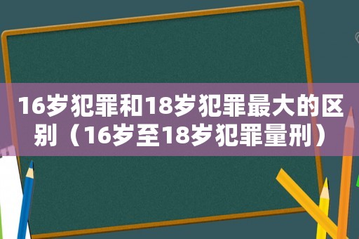 16歲犯罪和18歲犯罪最大的區(qū)別（16歲至18歲犯罪量刑）