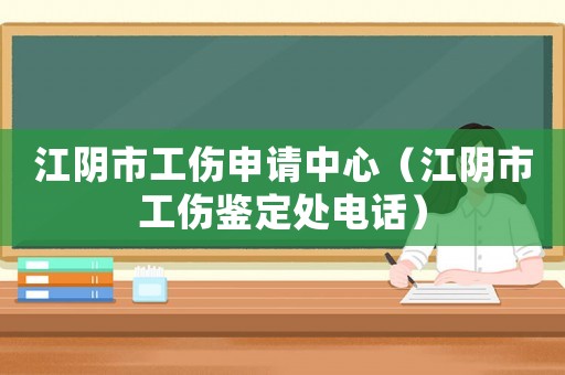 江陰市工傷申請(qǐng)中心（江陰市工傷鑒定處電話）